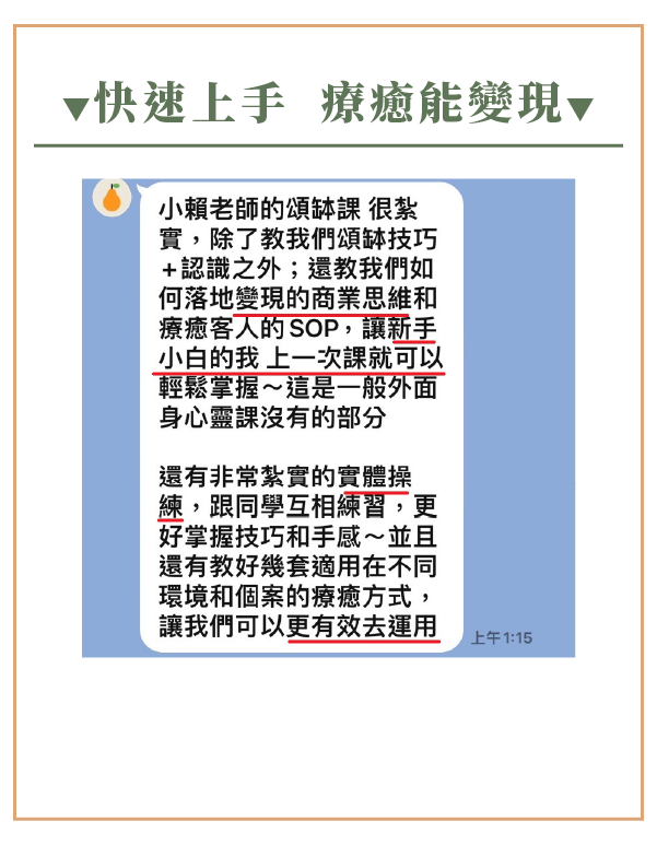 快速上手 療癒能變現 小賴老師的頌缽課 很紮 實,除了教我們頌缽技巧 +認識之外;還教我們如 何落地變現的商業思維和 療癒客人的SOP,讓新手 小白的我 上一次課就可以 輕鬆掌握~這是一般外面 身心靈課沒有的部分 還有非常紮實的實體操 練,跟同學互相練習,更 好掌握技巧和手感~並且 還有教好幾套適用在不同 環境和個案的療癒方式, 讓我們可以更有效去運用