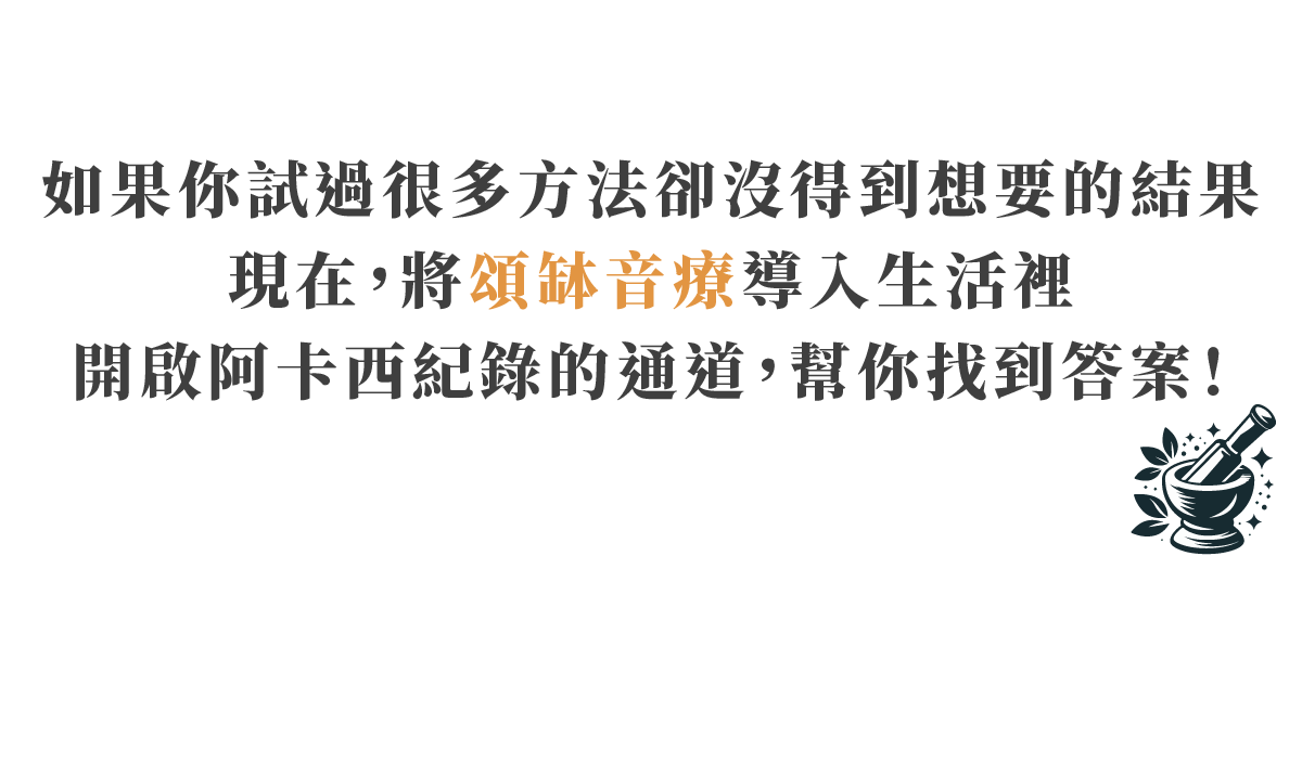 如果你試過很多方法卻沒得到想要的結果 現在,將頌缽音療導入生活裡 開啟阿卡西紀錄的通道,幫你找到答案!